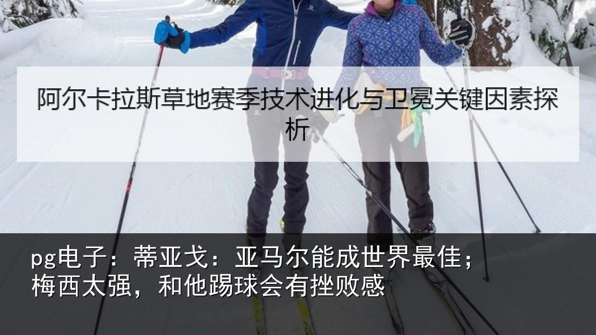 pg电子：蒂亚戈：亚马尔能成世界最佳；梅西太强，和他踢球会有挫败感