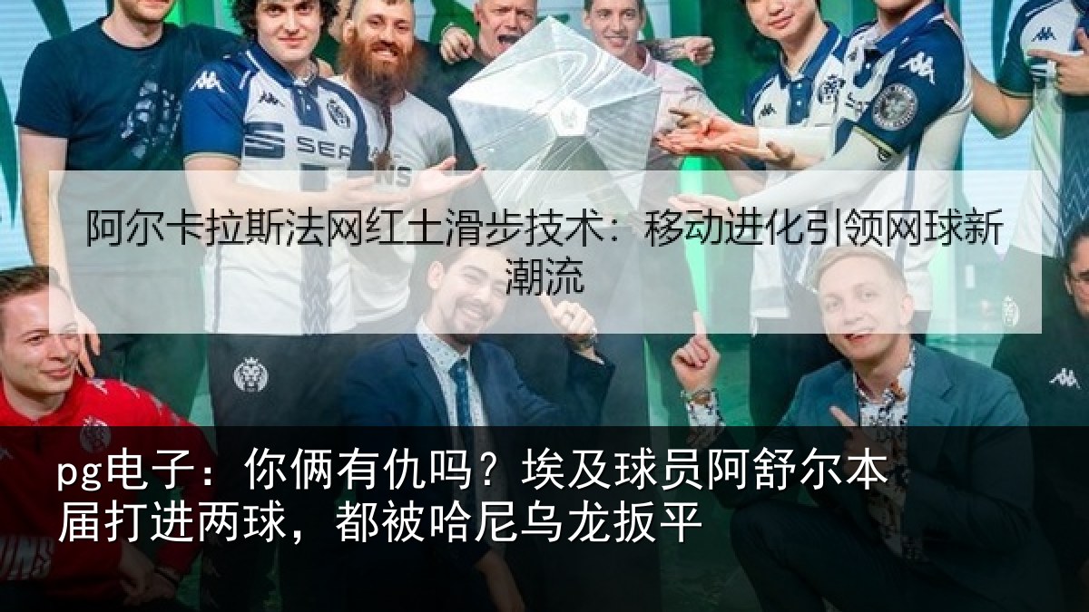 pg电子：你俩相关情况舒尔相关情况哈尼乌龙扳平