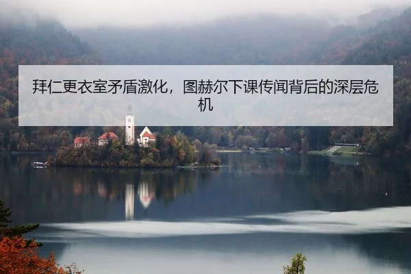 拜仁更衣室矛盾激化，图赫尔下课传闻背后的深层危机