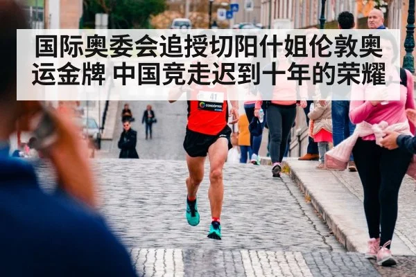 国际奥委会追授切阳什姐伦敦奥运金牌 中国竞走迟到十年的荣耀