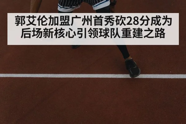 郭艾伦加盟广州首秀砍28分成为后场新核心引领球队重建之路