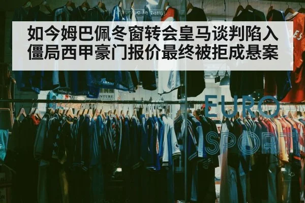 如今姆巴佩冬窗转会皇马谈判陷入僵局西甲豪门报价最终被拒成悬案