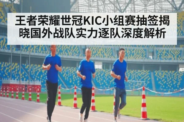 王者荣耀世冠KIC小组赛抽签揭晓国外战队实力逐队深度解析