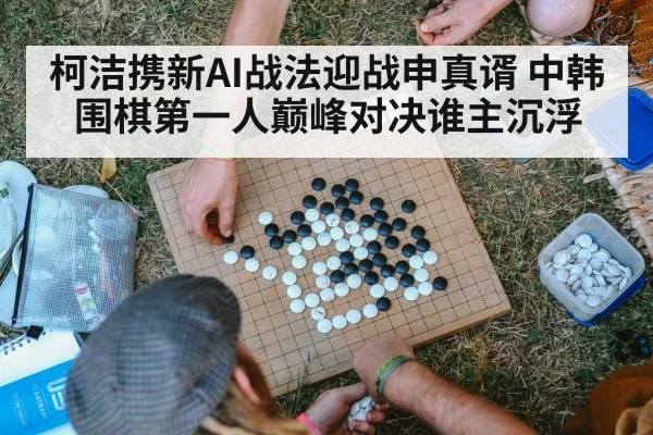 柯洁携新AI战法迎战申真谞 中韩围棋第一人巅峰对决谁主沉浮